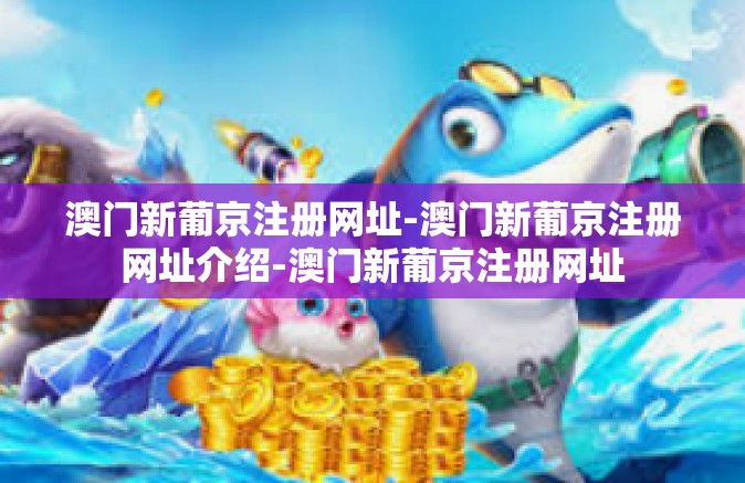 澳门新葡京注册网址-澳门新葡京注册网址介绍-澳门新葡京注册网址