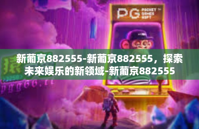 新葡京882555-新葡京882555，探索未来娱乐的新领域-新葡京882555