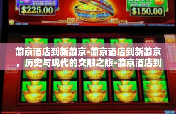 葡京酒店到新葡京-葡京酒店到新葡京，历史与现代的交融之旅-葡京酒店到新葡京