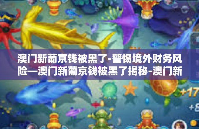 澳门新葡京钱被黑了-警惕境外财务风险—澳门新葡京钱被黑了揭秘-澳门新葡京钱被黑了