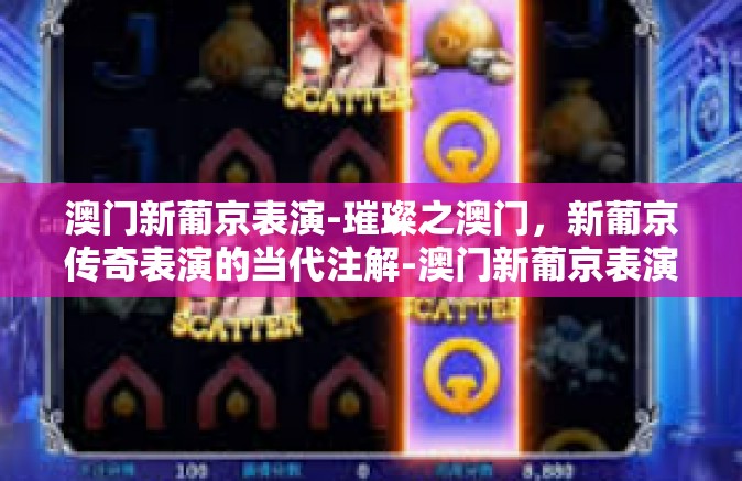 澳门新葡京表演-璀璨之澳门，新葡京传奇表演的当代注解-澳门新葡京表演