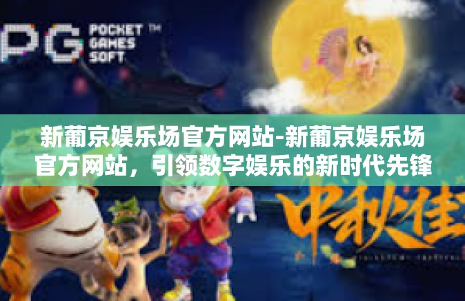 新葡京娱乐场官方网站-新葡京娱乐场官方网站，引领数字娱乐的新时代先锋-新葡京娱乐场官方网站