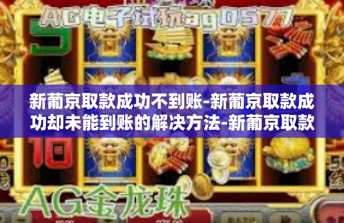 新葡京取款成功不到账-新葡京取款成功却未能到账的解决方法-新葡京取款成功不到账