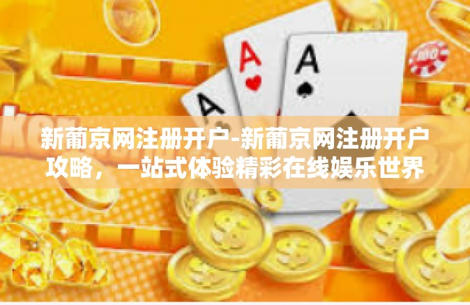 新葡京网注册开户-新葡京网注册开户攻略，一站式体验精彩在线娱乐世界-新葡京网注册开户
