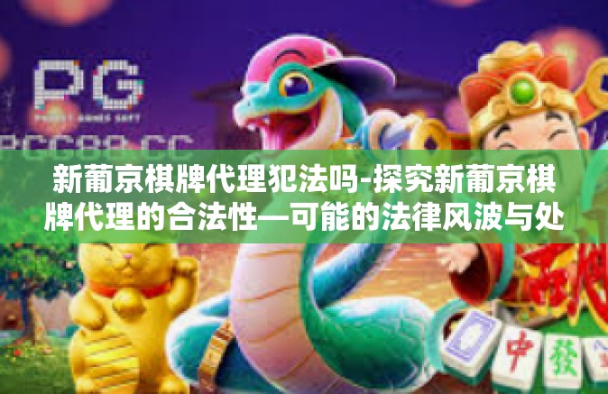 新葡京棋牌代理犯法吗-探究新葡京棋牌代理的合法性—可能的法律风波与处理路径-新葡京棋牌代理犯法吗