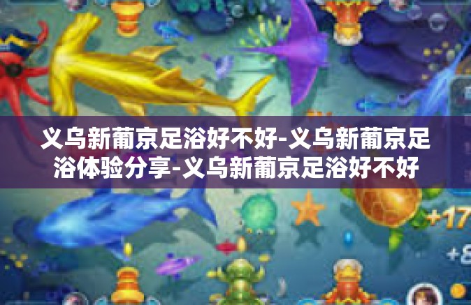 义乌新葡京足浴好不好-义乌新葡京足浴体验分享-义乌新葡京足浴好不好