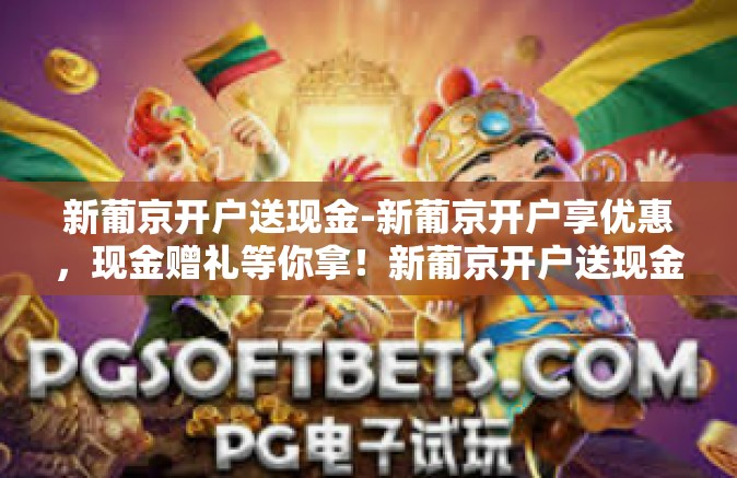 新葡京开户送现金-新葡京开户享优惠，现金赠礼等你拿！新葡京开户送现金