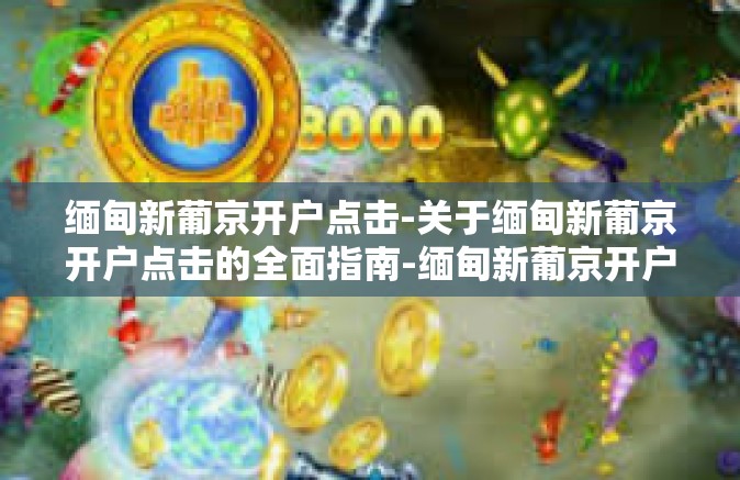 缅甸新葡京开户点击-关于缅甸新葡京开户点击的全面指南-缅甸新葡京开户点击