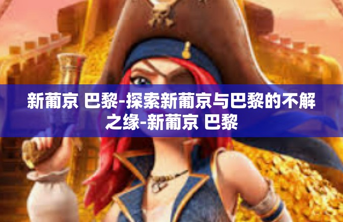 新葡京 巴黎-探索新葡京与巴黎的不解之缘-新葡京 巴黎