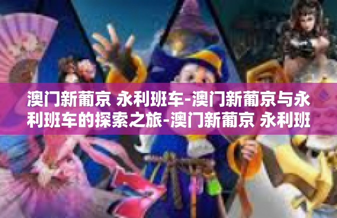 澳门新葡京 永利班车-澳门新葡京与永利班车的探索之旅-澳门新葡京 永利班车