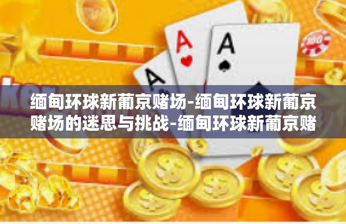 缅甸环球新葡京赌场-缅甸环球新葡京赌场的迷思与挑战-缅甸环球新葡京赌场
