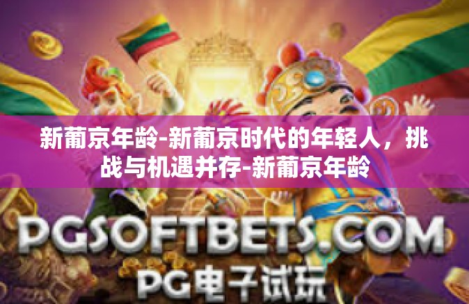新葡京年龄-新葡京时代的年轻人，挑战与机遇并存-新葡京年龄