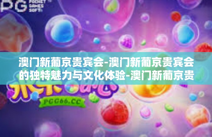 澳门新葡京贵宾会-澳门新葡京贵宾会的独特魅力与文化体验-澳门新葡京贵宾会