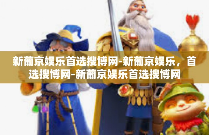 新葡京娱乐首选搜博网-新葡京娱乐，首选搜博网-新葡京娱乐首选搜博网