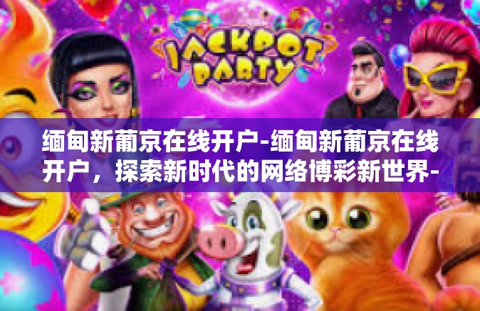 缅甸新葡京在线开户-缅甸新葡京在线开户，探索新时代的网络博彩新世界-缅甸新葡京在线开户
