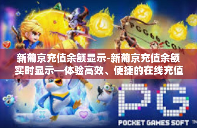新葡京充值余额显示-新葡京充值余额实时显示—体验高效、便捷的在线充值服务-新葡京充值余额显示