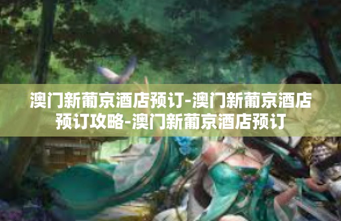 澳门新葡京酒店预订-澳门新葡京酒店预订攻略-澳门新葡京酒店预订