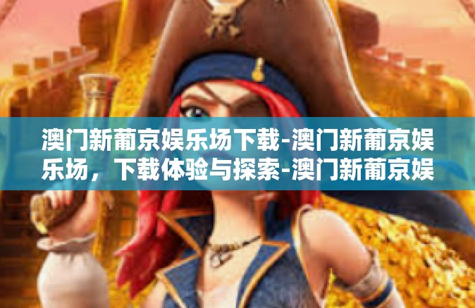 澳门新葡京娱乐场下载-澳门新葡京娱乐场，下载体验与探索-澳门新葡京娱乐场下载