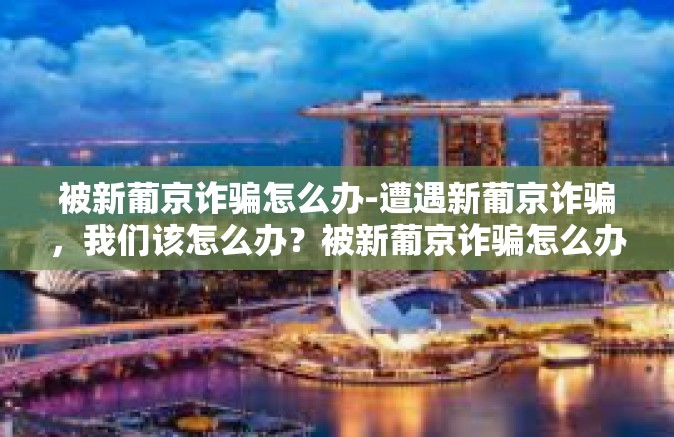 被新葡京诈骗怎么办-遭遇新葡京诈骗，我们该怎么办？被新葡京诈骗怎么办