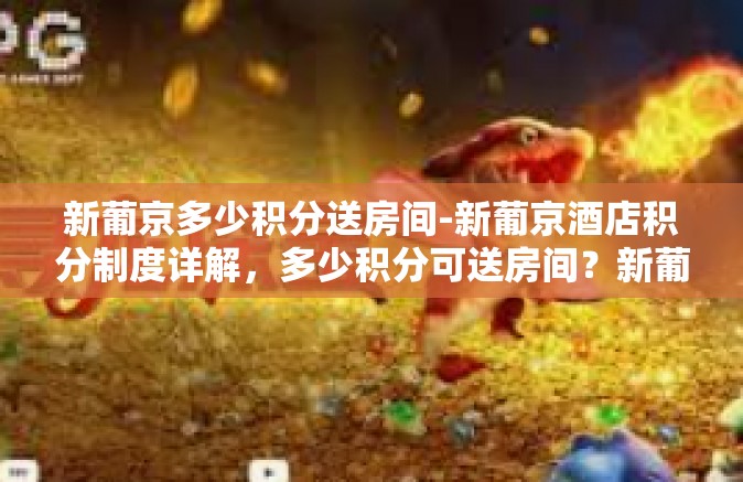 新葡京多少积分送房间-新葡京酒店积分制度详解，多少积分可送房间？新葡京多少积分送房间