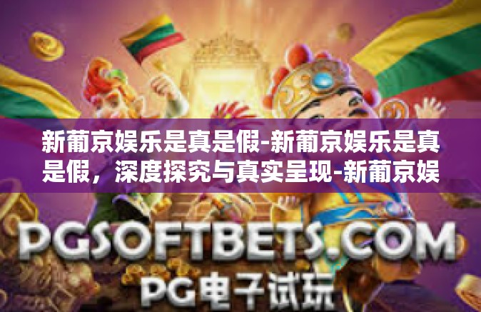 新葡京娱乐是真是假-新葡京娱乐是真是假，深度探究与真实呈现-新葡京娱乐是真是假