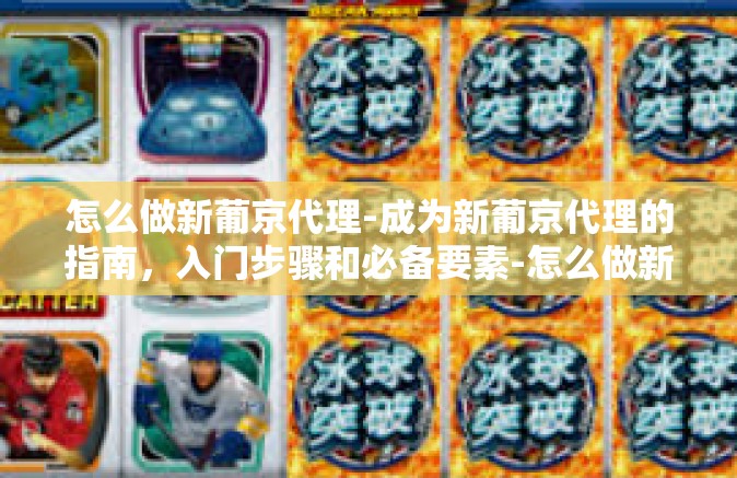 怎么做新葡京代理-成为新葡京代理的指南，入门步骤和必备要素-怎么做新葡京代理