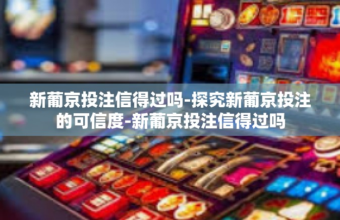 新葡京投注信得过吗-探究新葡京投注的可信度-新葡京投注信得过吗