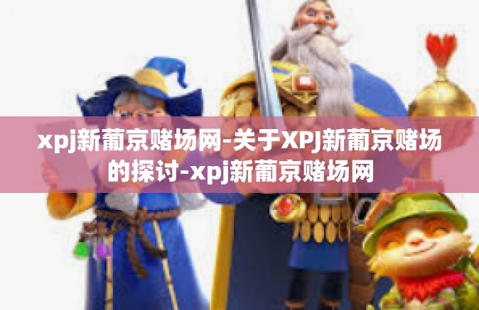 xpj新葡京赌场网-关于XPJ新葡京赌场的探讨-xpj新葡京赌场网