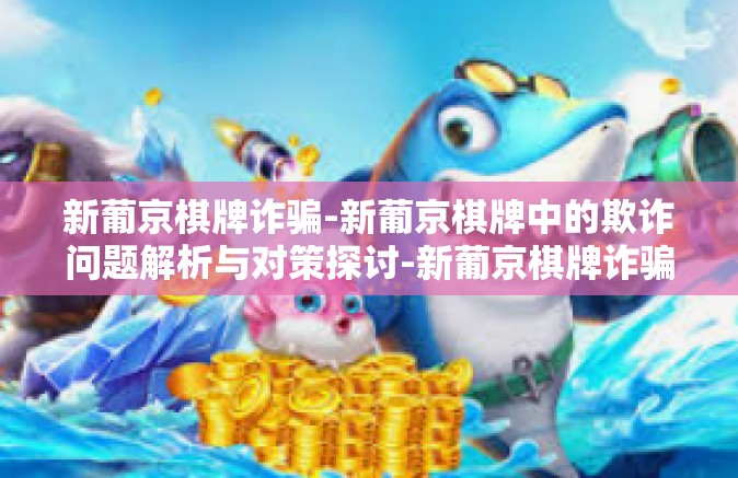 新葡京棋牌诈骗-新葡京棋牌中的欺诈问题解析与对策探讨-新葡京棋牌诈骗