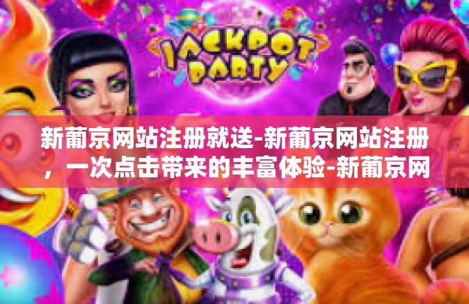 新葡京网站注册就送-新葡京网站注册，一次点击带来的丰富体验-新葡京网站注册就送