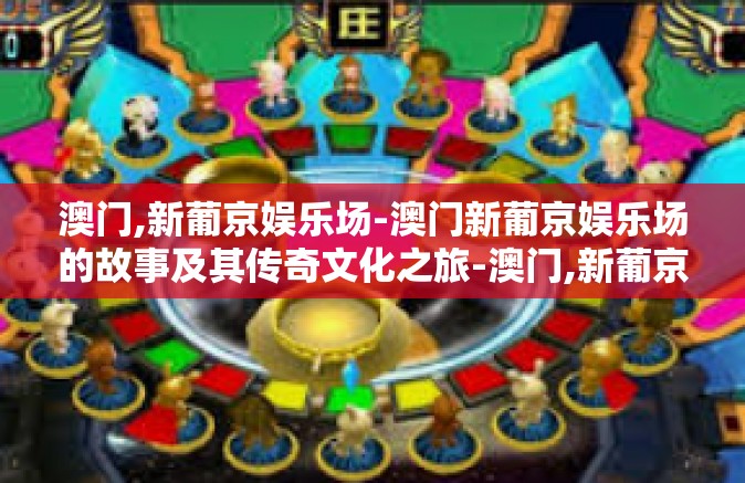 澳门,新葡京娱乐场-澳门新葡京娱乐场的故事及其传奇文化之旅-澳门,新葡京娱乐场
