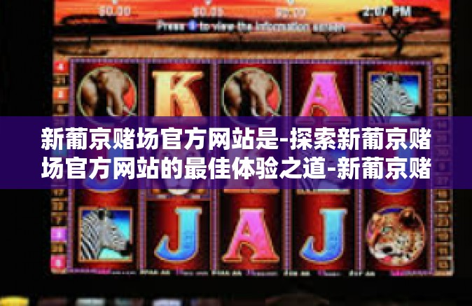 新葡京赌场官方网站是-探索新葡京赌场官方网站的最佳体验之道-新葡京赌场官方网站是