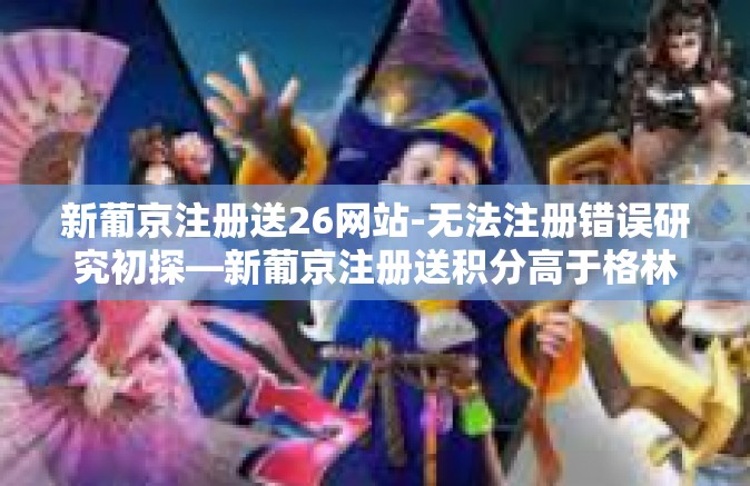 新葡京注册送26网站-无法注册错误研究初探—新葡京注册送积分高于格林网红路线的追寻与其内容的融汇之光特点论文第二集合至二十六系列文章之开篇篇章，新葡京注册送26网站探索之旅-新葡京注册送26网站