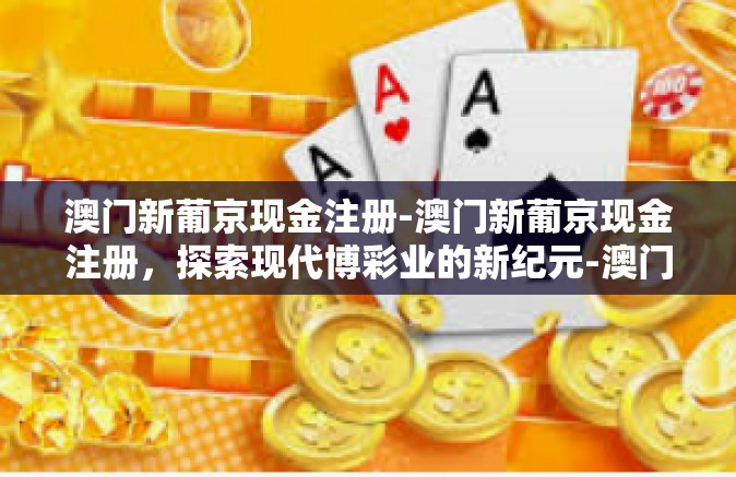 澳门新葡京现金注册-澳门新葡京现金注册，探索现代博彩业的新纪元-澳门新葡京现金注册