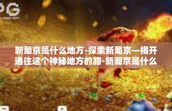 新葡京是什么地方-探索新葡京—揭开通往这个神秘地方的路-新葡京是什么地方