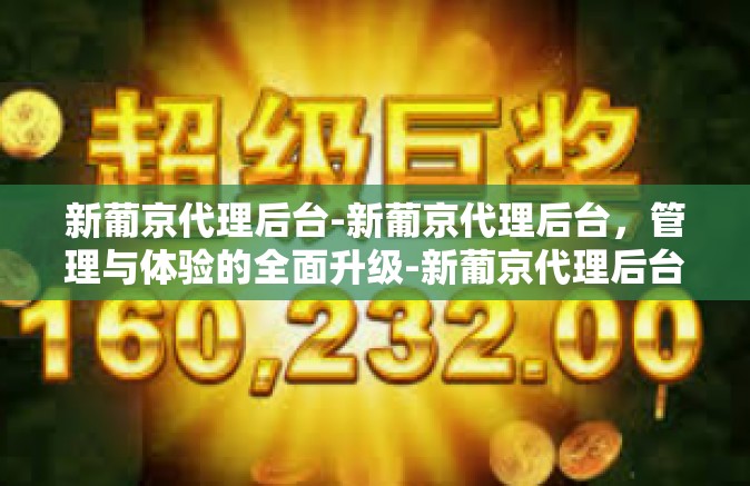 新葡京代理后台-新葡京代理后台，管理与体验的全面升级-新葡京代理后台