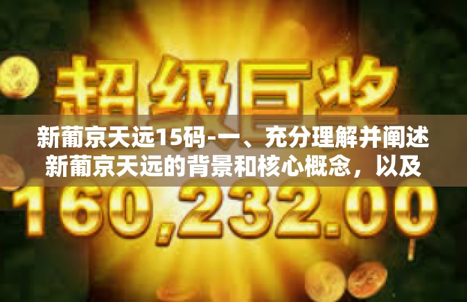 新葡京天远15码-一、充分理解并阐述新葡京天远的背景和核心概念，以及其在博彩行业中的影响和应用情况。要确保语言的准确性和流畅性，确保读者能够清晰理解所表达的观点和想法。新葡京天远15码