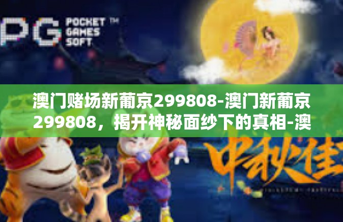 澳门赌场新葡京299808-澳门新葡京299808，揭开神秘面纱下的真相-澳门赌场新葡京299808