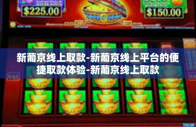 新葡京线上取款-新葡京线上平台的便捷取款体验-新葡京线上取款