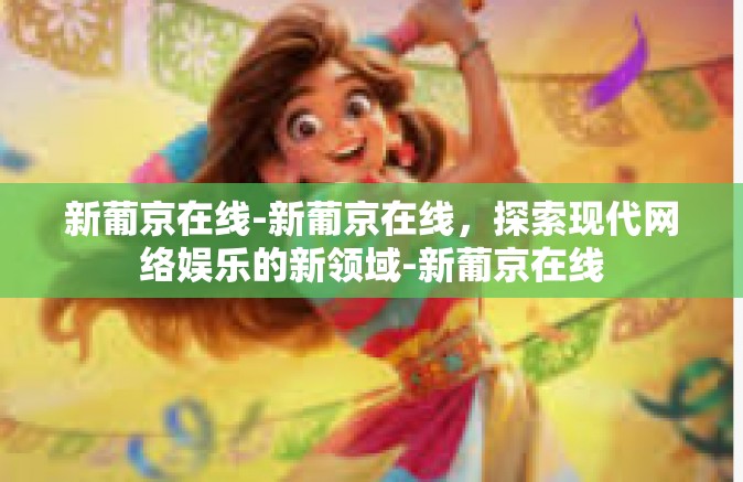 新葡京在线-新葡京在线，探索现代网络娱乐的新领域-新葡京在线
