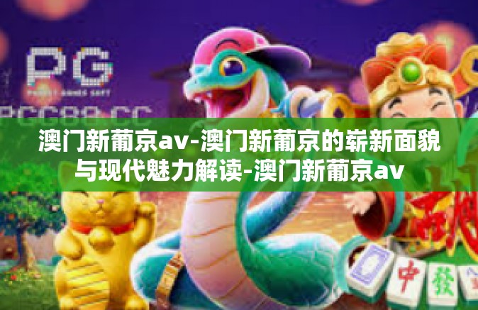 澳门新葡京av-澳门新葡京的崭新面貌与现代魅力解读-澳门新葡京av