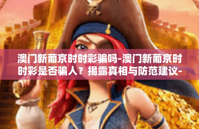 澳门新葡京时时彩骗吗-澳门新葡京时时彩是否骗人？揭露真相与防范建议-澳门新葡京时时彩骗吗