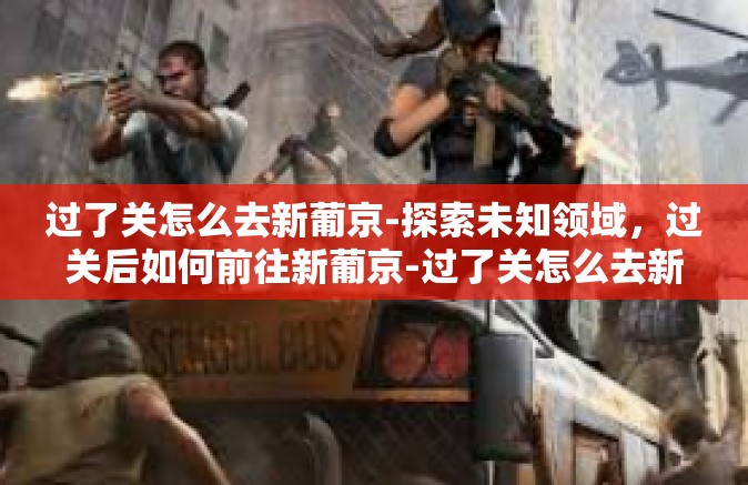 过了关怎么去新葡京-探索未知领域，过关后如何前往新葡京-过了关怎么去新葡京