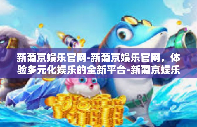 新葡京娱乐官网-新葡京娱乐官网，体验多元化娱乐的全新平台-新葡京娱乐官网