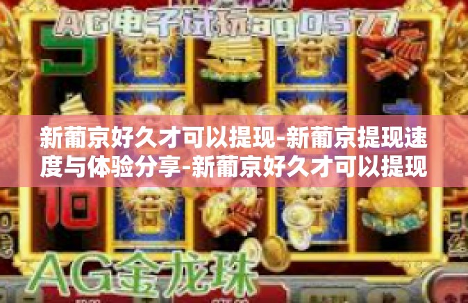 新葡京好久才可以提现-新葡京提现速度与体验分享-新葡京好久才可以提现