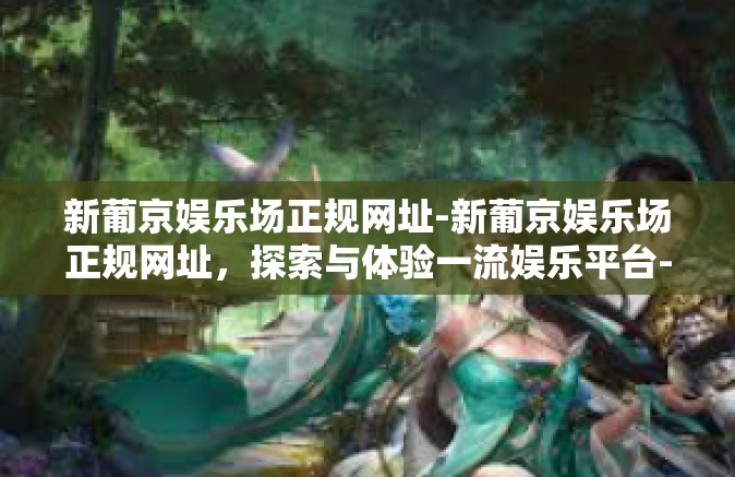 新葡京娱乐场正规网址-新葡京娱乐场正规网址，探索与体验一流娱乐平台-新葡京娱乐场正规网址