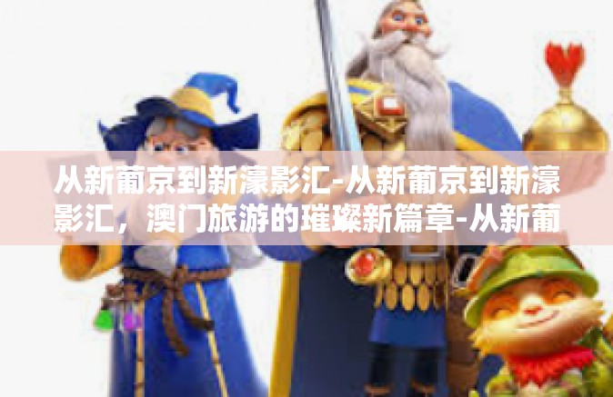 从新葡京到新濠影汇-从新葡京到新濠影汇，澳门旅游的璀璨新篇章-从新葡京到新濠影汇