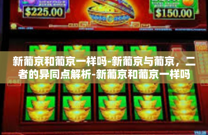 新葡京和葡京一样吗-新葡京与葡京，二者的异同点解析-新葡京和葡京一样吗