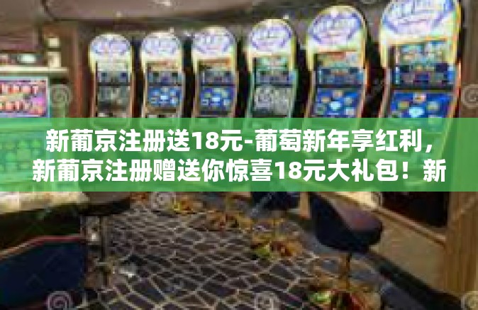 新葡京注册送18元-葡萄新年享红利，新葡京注册赠送你惊喜18元大礼包！新葡京注册送18元