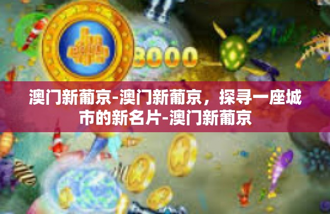 澳门新葡京-澳门新葡京，探寻一座城市的新名片-澳门新葡京
